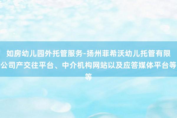 如房幼儿园外托管服务-扬州菲希沃幼儿托管有限公司产交往平台、中介机构网站以及应答媒体平台等