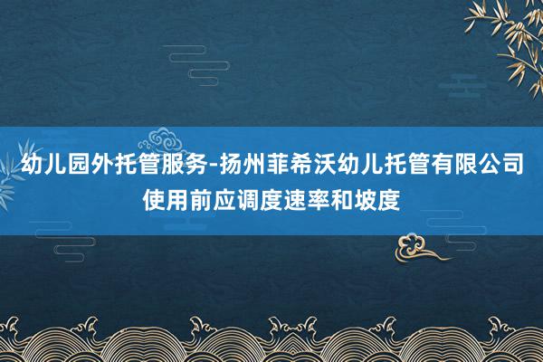 幼儿园外托管服务-扬州菲希沃幼儿托管有限公司使用前应调度速率和坡度